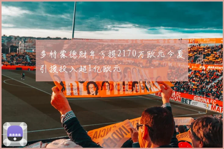 多特蒙德财年亏损2170万欧元今夏引援投入超1亿欧元