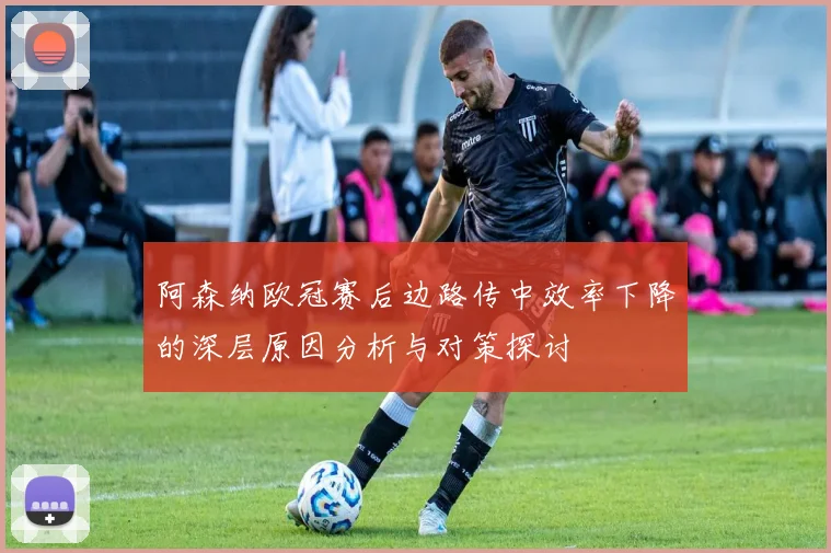 阿森纳欧冠赛后边路传中效率下降的深层原因分析与对策探讨