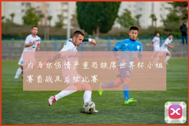 内马尔伤情严重恐缺席世界杯小组赛首战及后续比赛