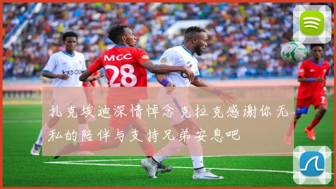 扎克埃迪深情悼念克拉克感谢你无私的陪伴与支持兄弟安息吧