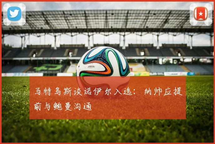 马特乌斯谈诺伊尔入选：纳帅应提前与鲍曼沟通