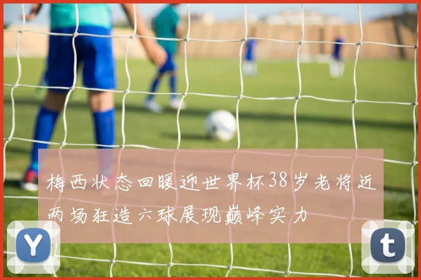 梅西状态回暖迎世界杯38岁老将近两场狂造六球展现巅峰实力