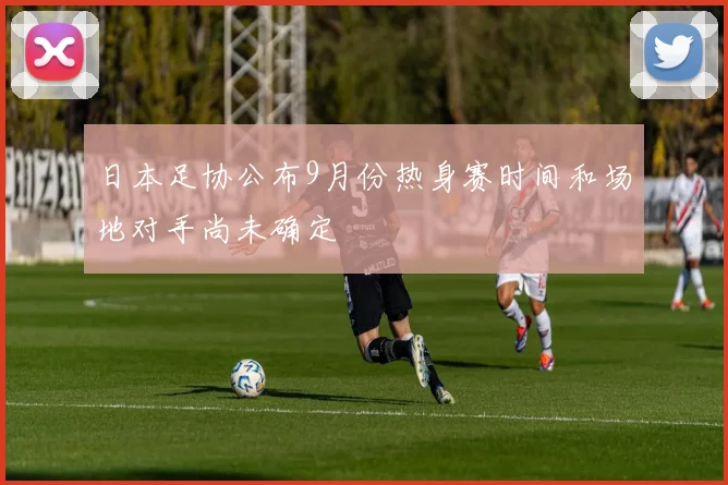 日本足协公布9月份热身赛时间和场地对手尚未确定