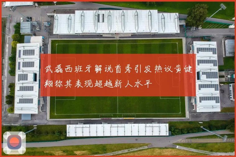武磊西班牙解说首秀引发热议黄健翔称其表现超越新人水平