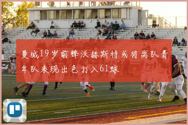 曼城19岁前锋沃赫斯特或将离队青年队表现出色打入61球