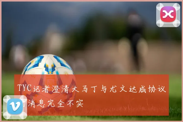 TYC记者澄清大马丁与尤文达成协议的消息完全不实