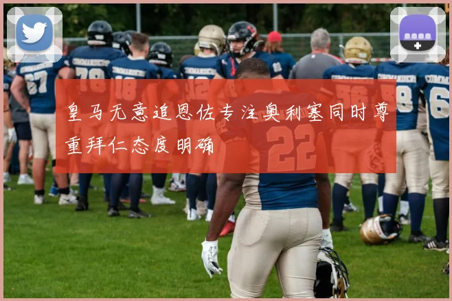 皇马无意追恩佐专注奥利塞同时尊重拜仁态度明确