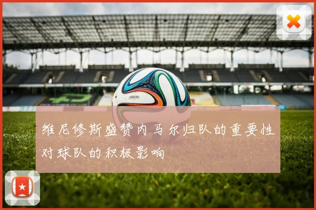 维尼修斯盛赞内马尔归队的重要性对球队的积极影响