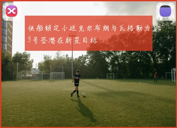 快船锁定小迈克尔布朗与瓦格勒为5号签潜在新星目标