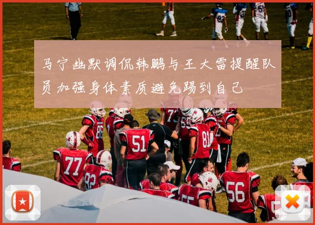 马宁幽默调侃韩鹏与王大雷提醒队员加强身体素质避免踢到自己