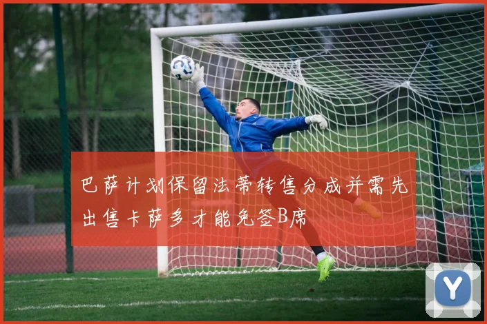 巴萨计划保留法蒂转售分成并需先出售卡萨多才能免签B席