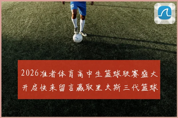 2026准者体育高中生篮球联赛盛大开启快来留言赢取里夫斯三代篮球鞋