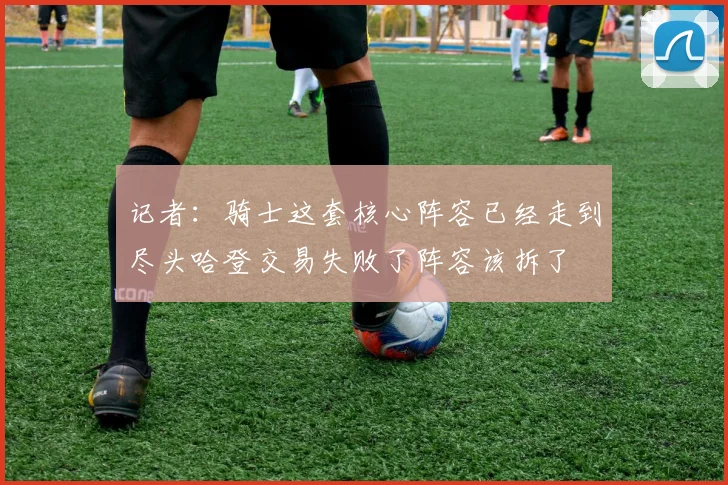 记者：骑士这套核心阵容已经走到尽头哈登交易失败了阵容该拆了
