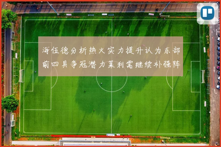 海伍德分析热火实力提升认为东部前四具争冠潜力莱利需继续补强阵容