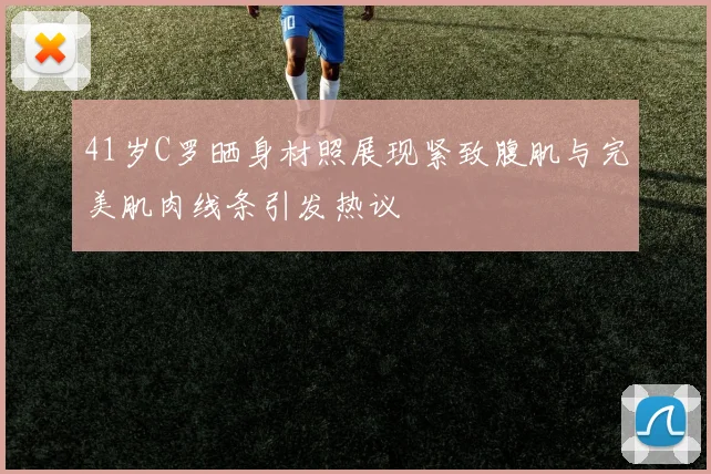 41岁C罗晒身材照展现紧致腹肌与完美肌肉线条引发热议