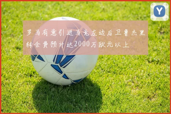 罗马有意引进马竞左边后卫鲁杰里转会费预计达2000万欧元以上