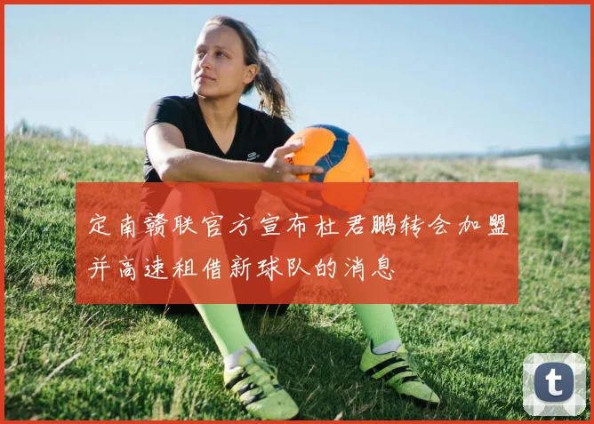 定南赣联官方宣布杜君鹏转会加盟并高速租借新球队的消息