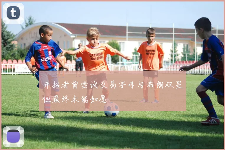 开拓者曾尝试交易字母与布朗双星但最终未能如愿
