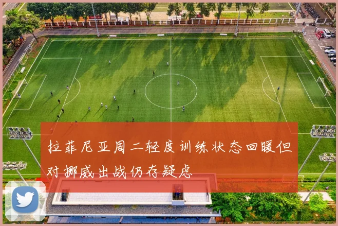 拉菲尼亚周二轻度训练状态回暖但对挪威出战仍存疑虑