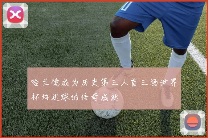哈兰德成为历史第三人首三场世界杯均进球的传奇成就
