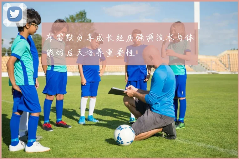 布雷默分享成长经历强调技术与体能的后天培养重要性