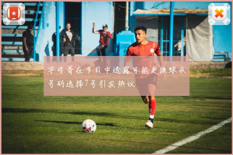 字母哥在节目中透露可能更换球衣号码选择7号引发热议