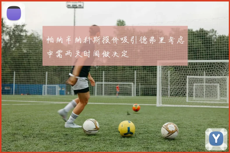 帕纳辛纳科斯报价吸引德弗里考虑中需两天时间做决定