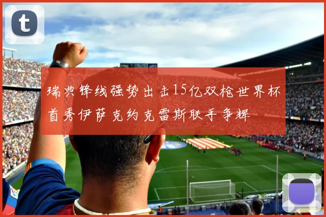 瑞典锋线强势出击15亿双枪世界杯首秀伊萨克约克雷斯联手争辉
